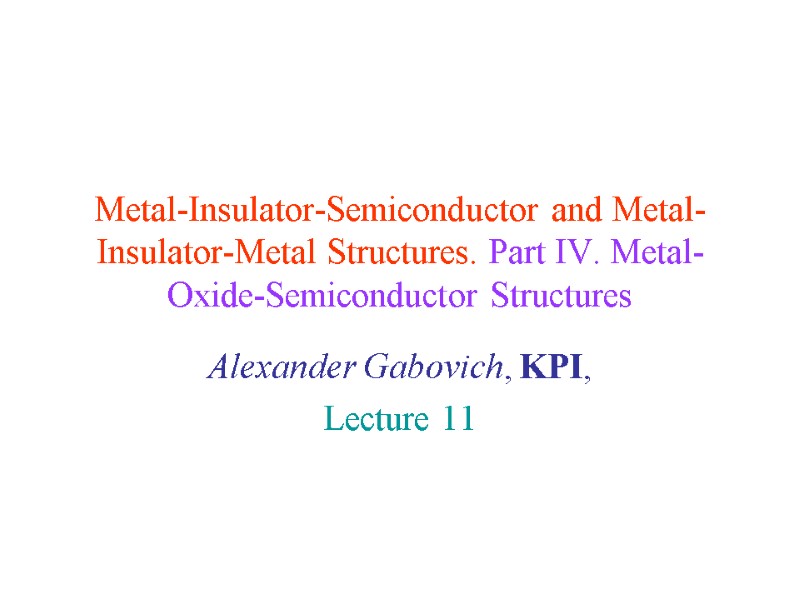 Metal-Insulator-Semiconductor and Metal-Insulator-Metal Structures. Part IV. Metal-Oxide-Semiconductor Structures Alexander Gabovich, KPI,  Lecture 11